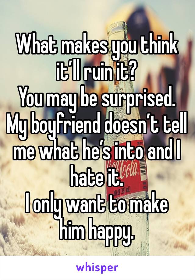 What makes you think it’ll ruin it?
You may be surprised.
My boyfriend doesn’t tell me what he’s into and I hate it.
I only want to make him happy.