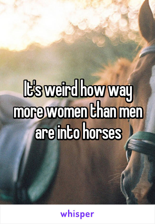 It's weird how way more women than men are into horses