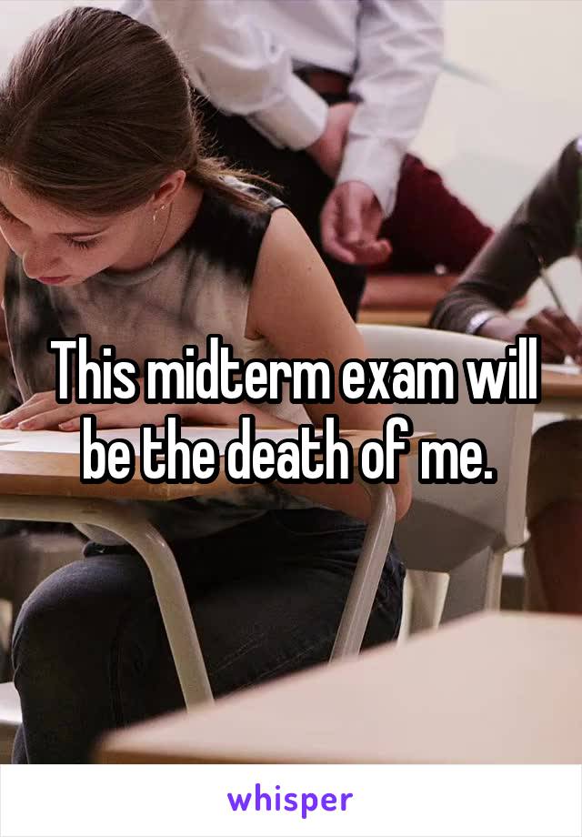 This midterm exam will be the death of me. 