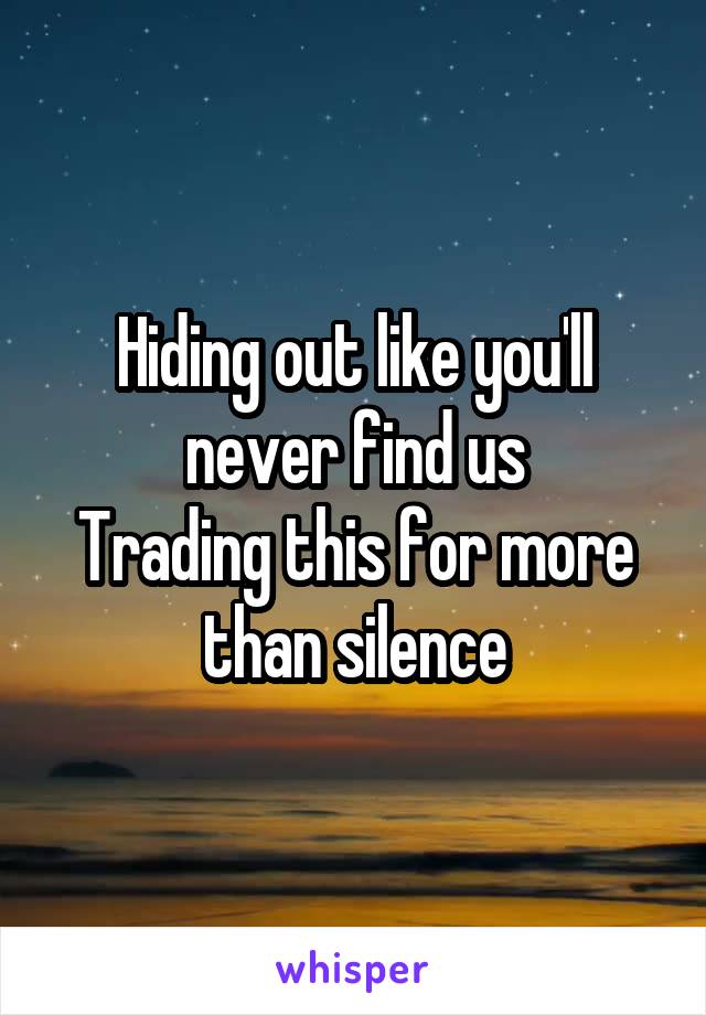 Hiding out like you'll never find us
Trading this for more than silence