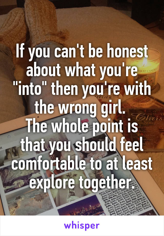 If you can't be honest about what you're "into" then you're with the wrong girl. 
The whole point is that you should feel comfortable to at least explore together.