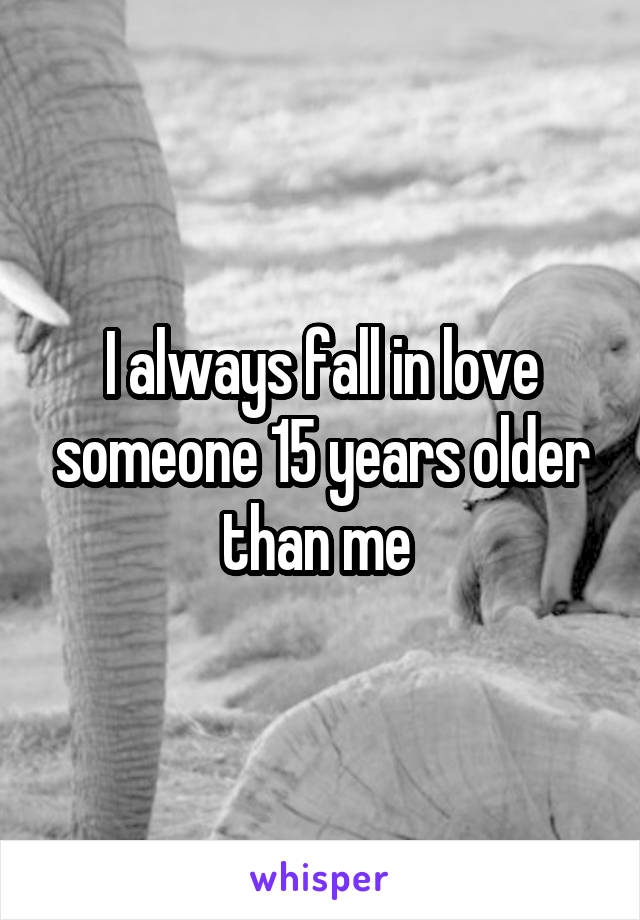 I always fall in love someone 15 years older than me 