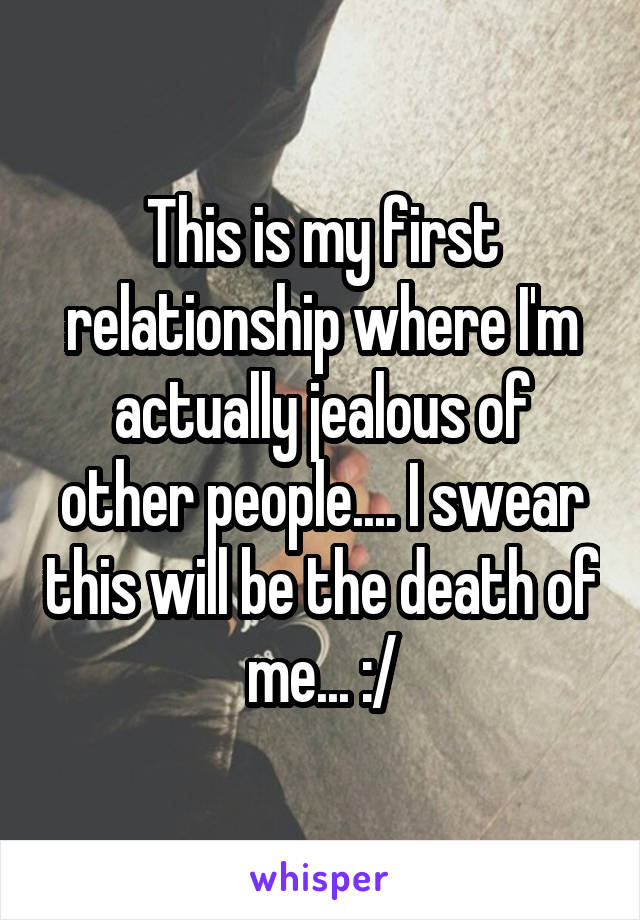 This is my first relationship where I'm actually jealous of other people.... I swear this will be the death of me... :/