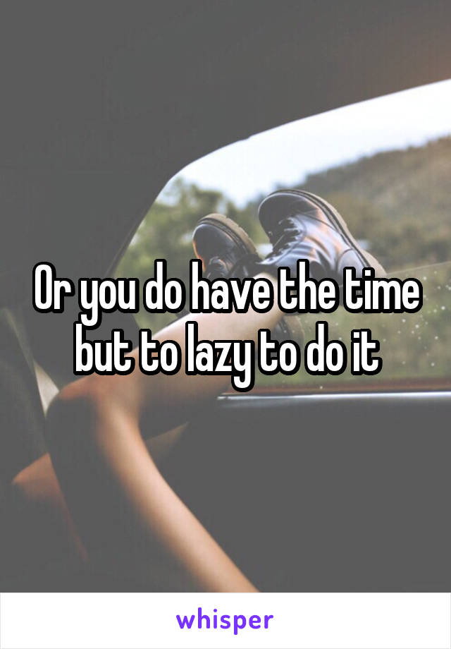 Or you do have the time but to lazy to do it