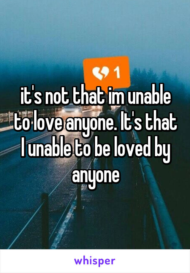 it's not that im unable to love anyone. It's that I unable to be loved by anyone