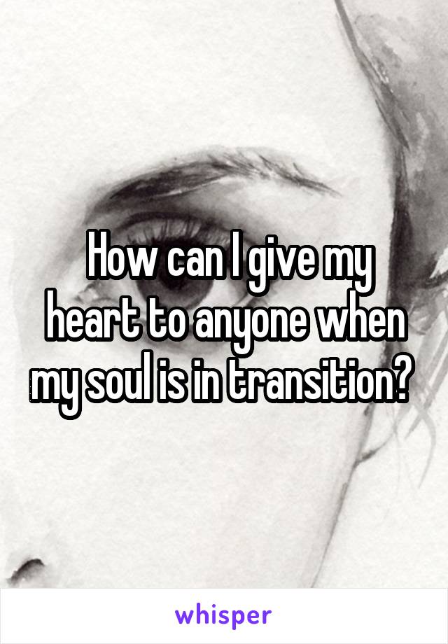  How can I give my heart to anyone when my soul is in transition? 
