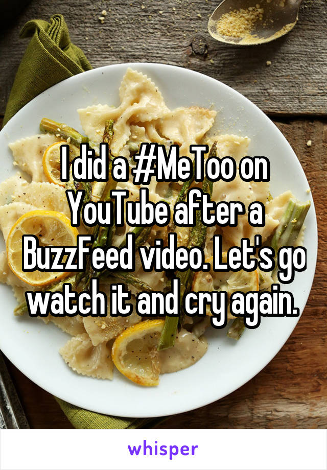 I did a #MeToo on YouTube after a BuzzFeed video. Let's go watch it and cry again. 