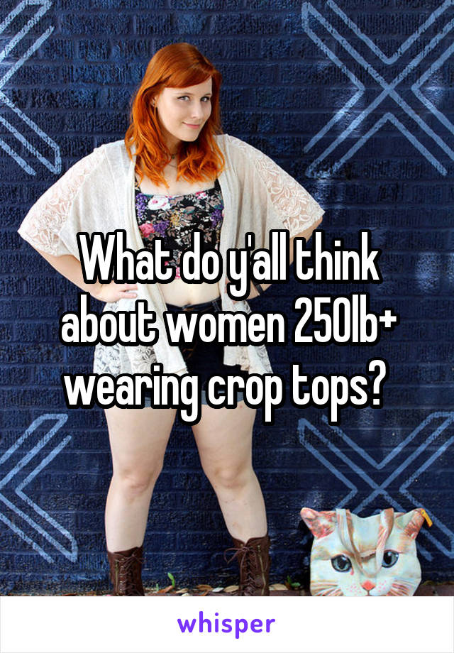 What do y'all think about women 250lb+ wearing crop tops? 