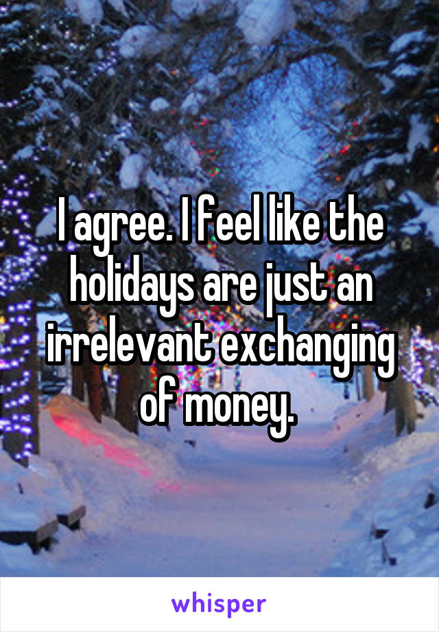 I agree. I feel like the holidays are just an irrelevant exchanging of money. 