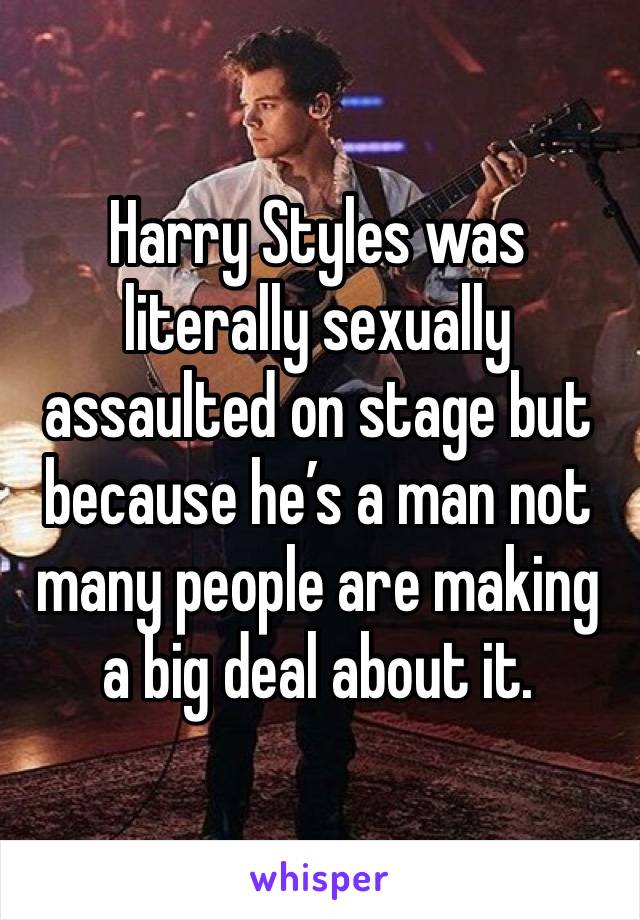 Harry Styles was literally sexually assaulted on stage but because he’s a man not many people are making a big deal about it.  