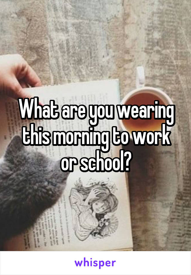 What are you wearing this morning to work or school?