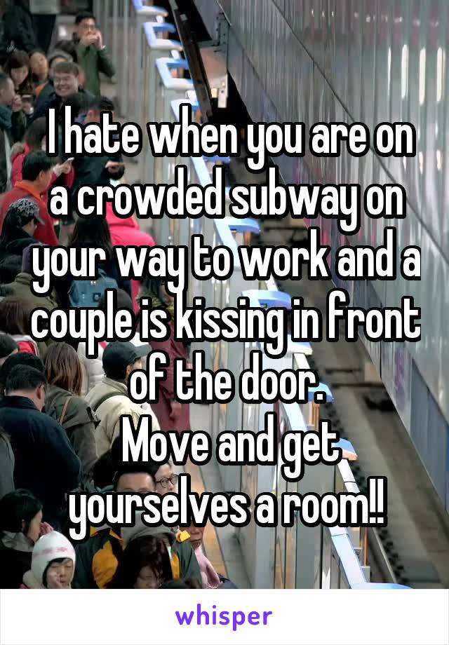  I hate when you are on a crowded subway on your way to work and a couple is kissing in front of the door.
 Move and get yourselves a room!!