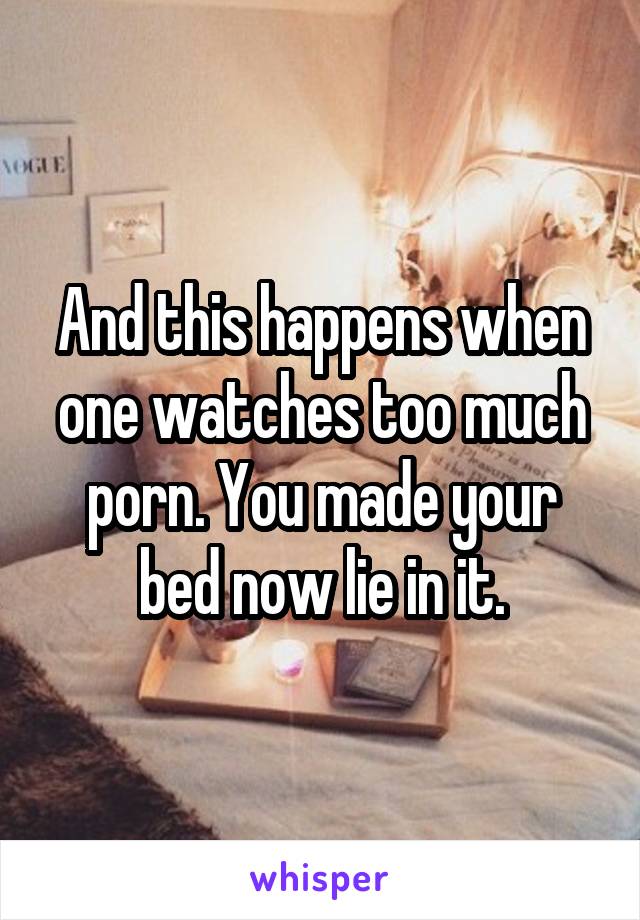 And this happens when one watches too much porn. You made your bed now lie in it.