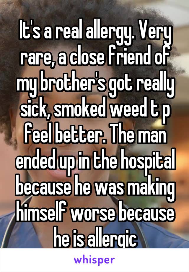 It's a real allergy. Very rare, a close friend of my brother's got really sick, smoked weed t p feel better. The man ended up in the hospital because he was making himself worse because he is allergic