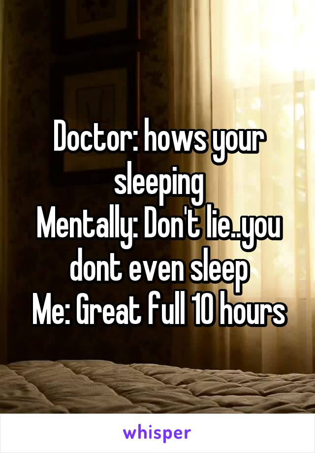Doctor: hows your sleeping
Mentally: Don't lie..you dont even sleep
Me: Great full 10 hours