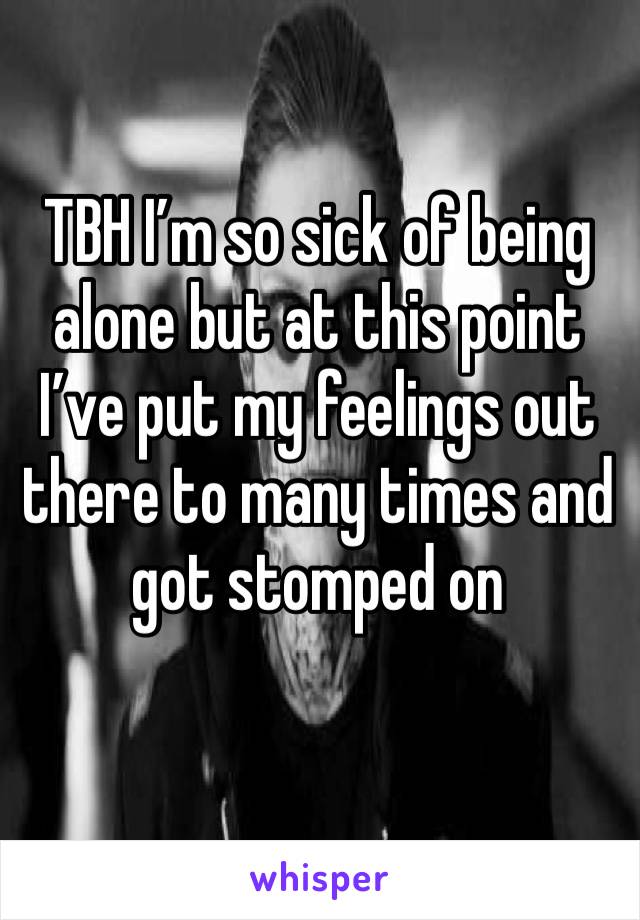 TBH I’m so sick of being alone but at this point I’ve put my feelings out there to many times and got stomped on 