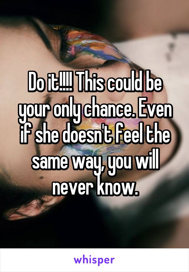 Do it!!!! This could be your only chance. Even if she doesn't feel the same way, you will never know.