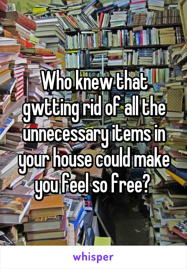 Who knew that gwtting rid of all the unnecessary items in your house could make you feel so free? 
