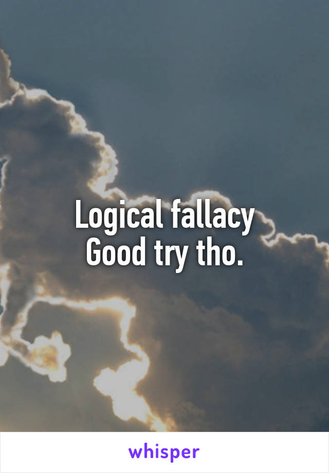 Logical fallacy
Good try tho.