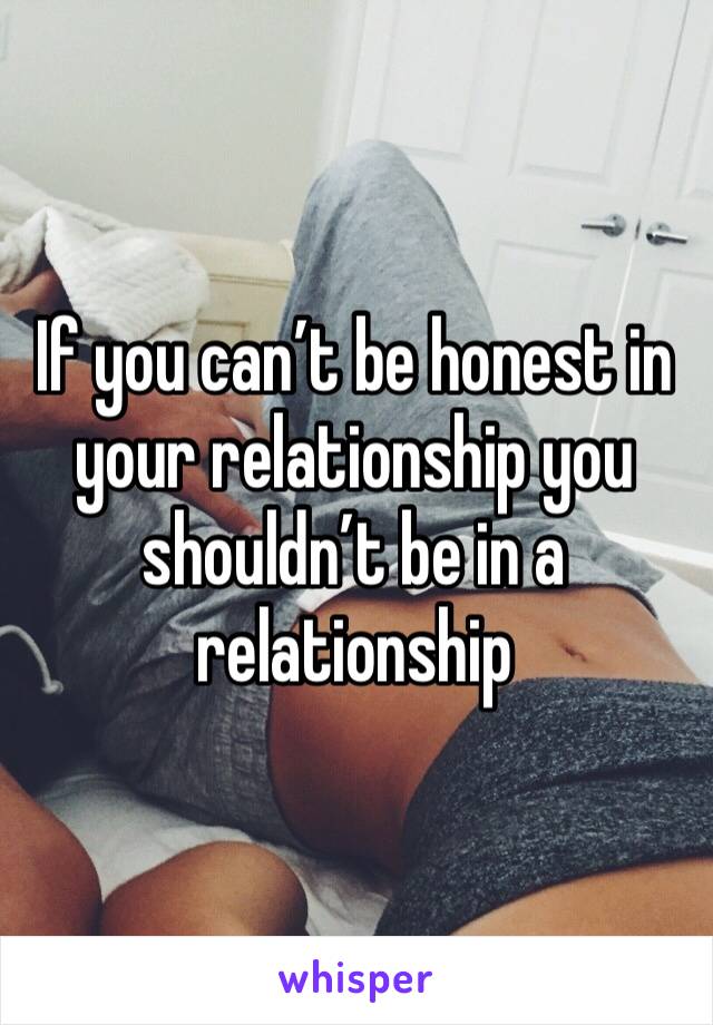 If you can’t be honest in your relationship you shouldn’t be in a relationship 