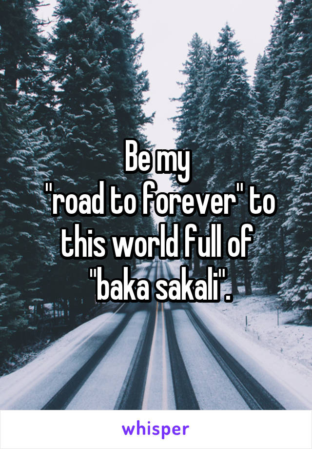 Be my
 "road to forever" to this world full of
 "baka sakali".