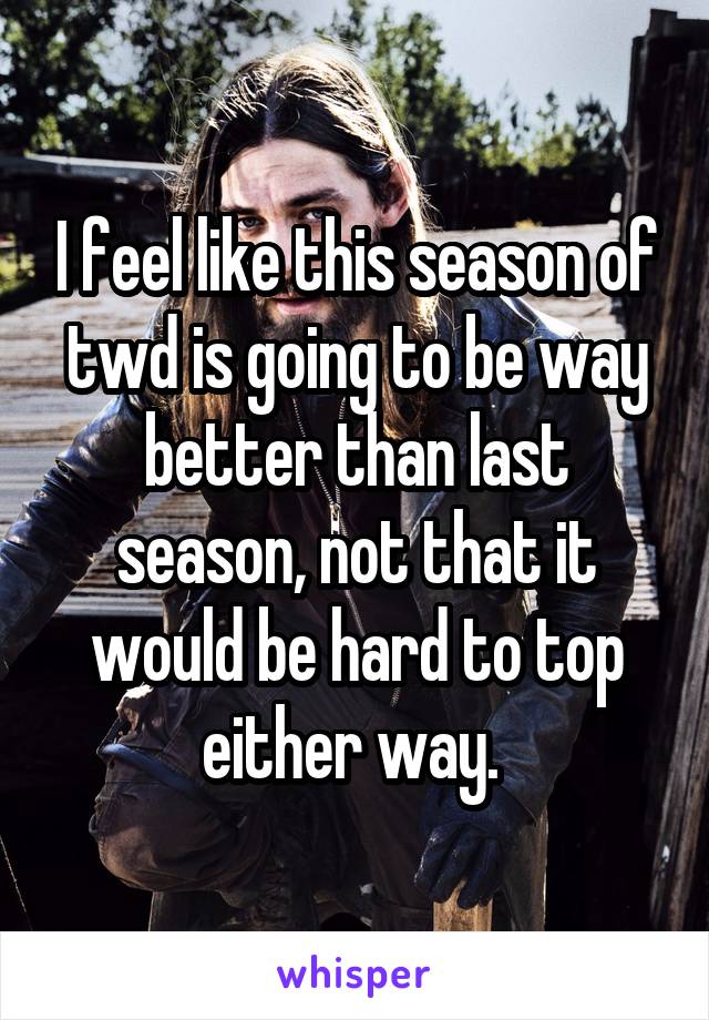 I feel like this season of twd is going to be way better than last season, not that it would be hard to top either way. 