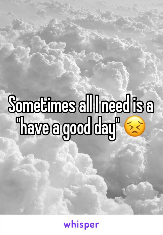 Sometimes all I need is a "have a good day" 😣