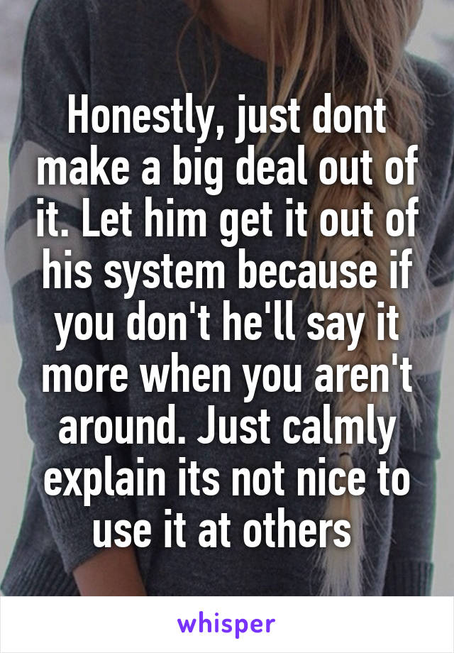 Honestly, just dont make a big deal out of it. Let him get it out of his system because if you don't he'll say it more when you aren't around. Just calmly explain its not nice to use it at others 