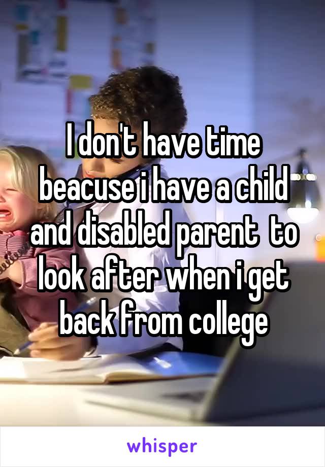I don't have time beacuse i have a child and disabled parent  to look after when i get back from college