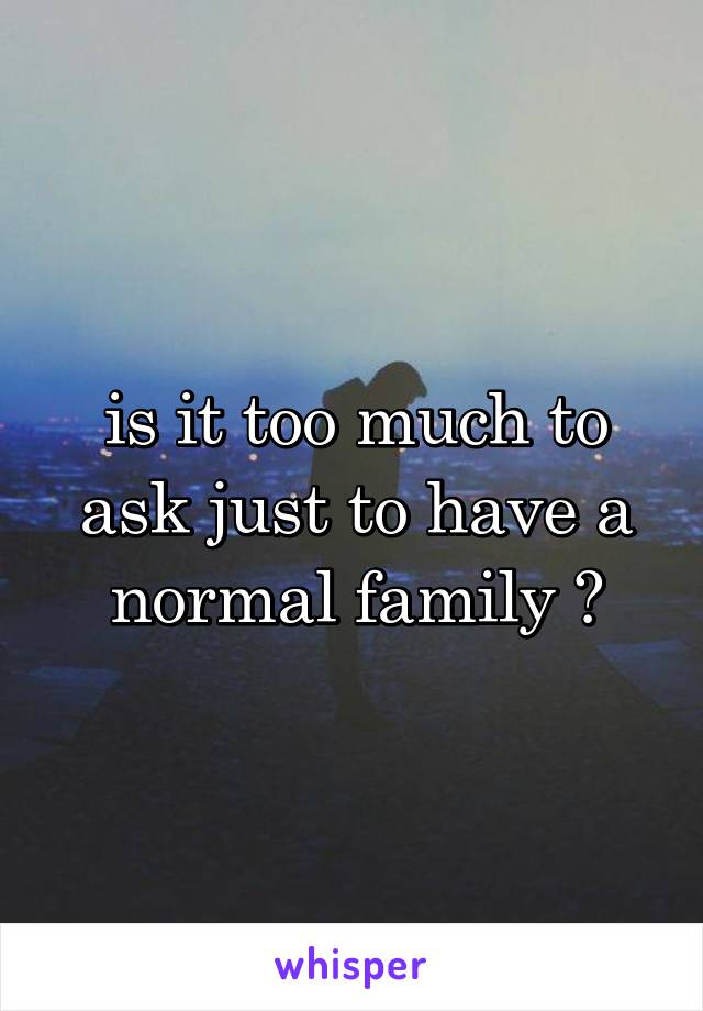 is it too much to ask just to have a normal family ?