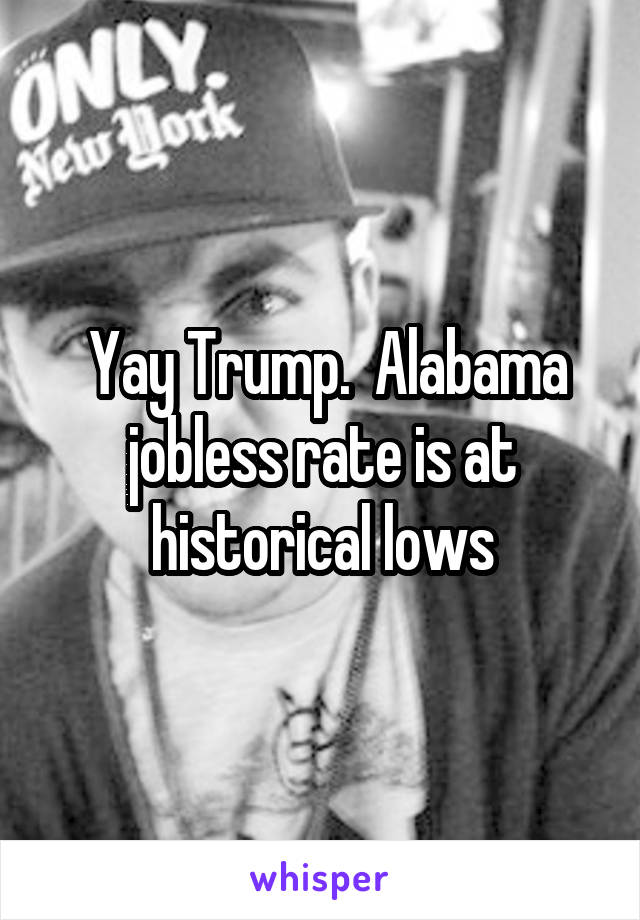  Yay Trump.  Alabama jobless rate is at historical lows