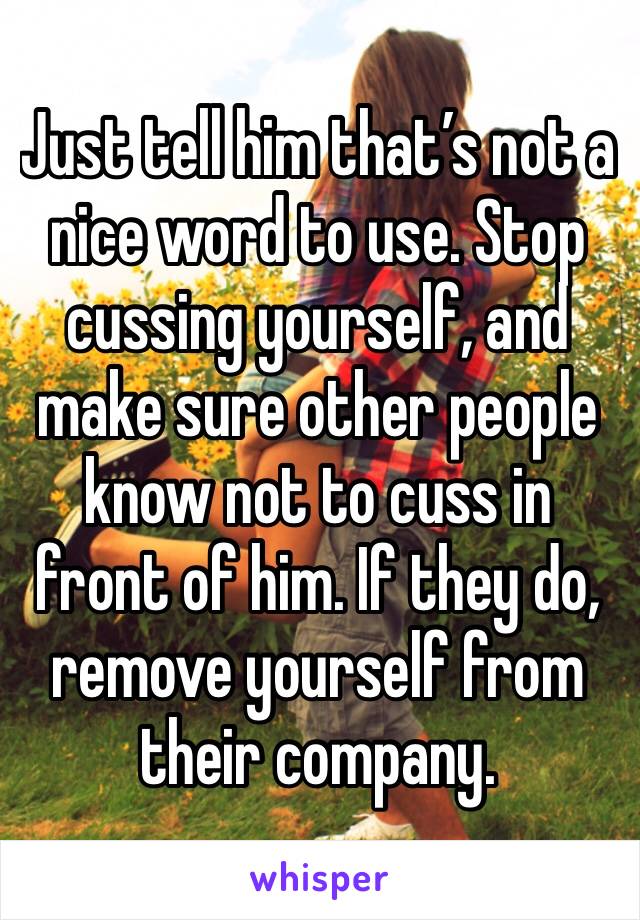 Just tell him that’s not a nice word to use. Stop cussing yourself, and make sure other people know not to cuss in front of him. If they do, remove yourself from their company. 