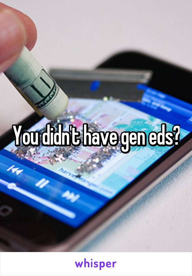 You didn't have gen eds?