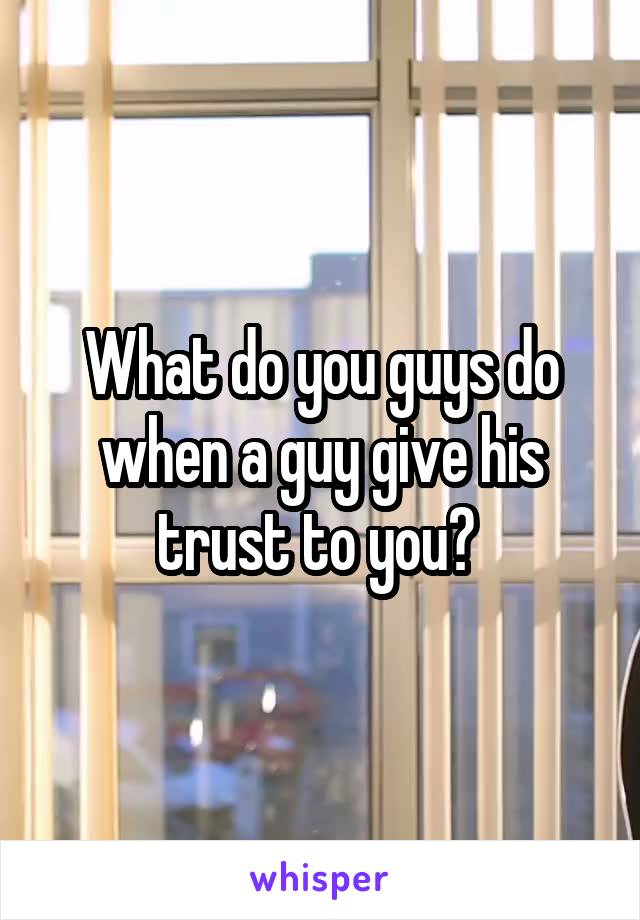 What do you guys do when a guy give his trust to you? 