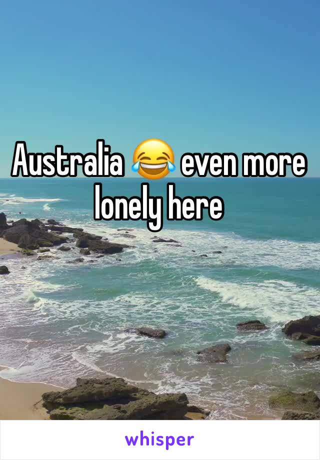 Australia 😂 even more lonely here 