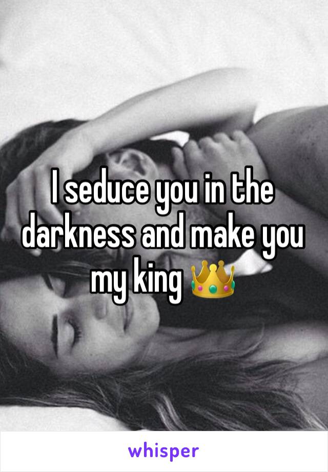 I seduce you in the darkness and make you my king 👑 