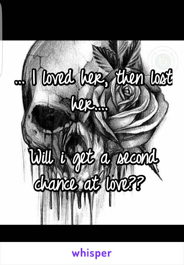 ... I loved her, then lost her.... 

Will i get a second chance at love?? 