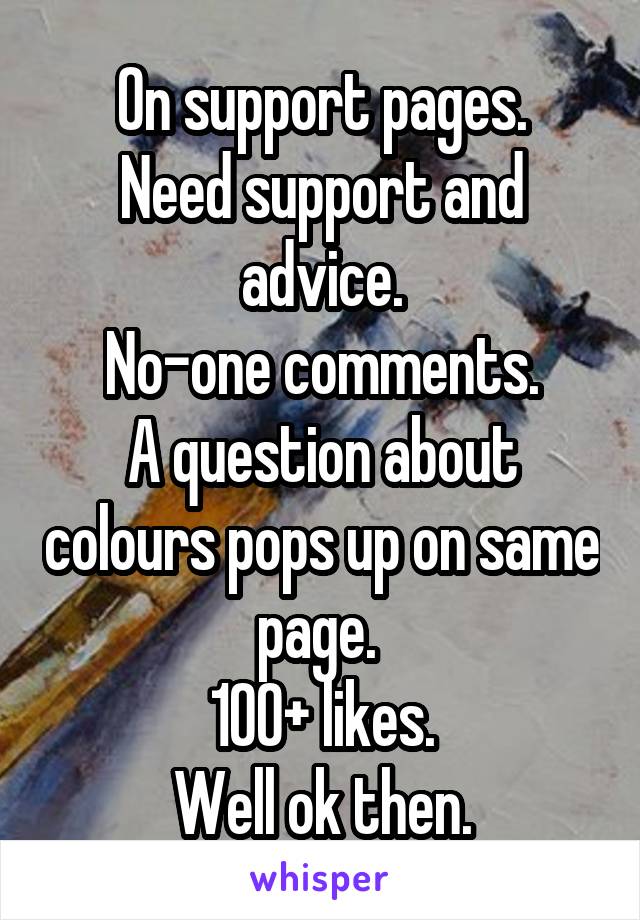 On support pages.
Need support and advice.
No-one comments.
A question about colours pops up on same page. 
100+ likes.
Well ok then.