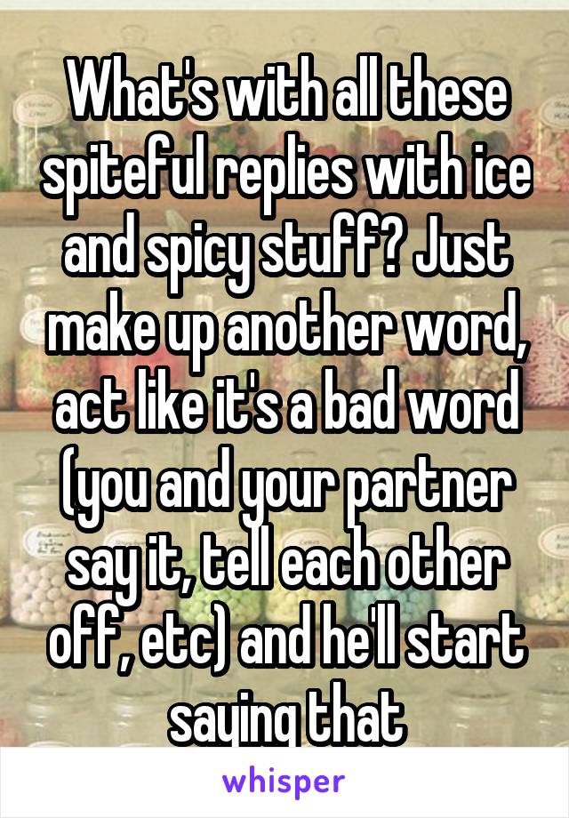 What's with all these spiteful replies with ice and spicy stuff? Just make up another word, act like it's a bad word (you and your partner say it, tell each other off, etc) and he'll start saying that