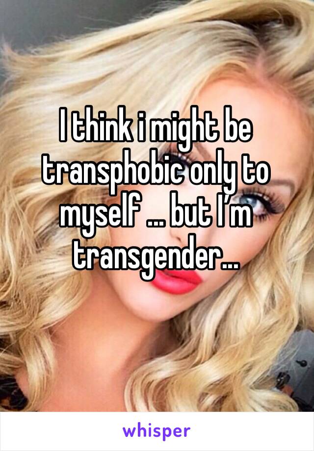 I think i might be transphobic only to myself ... but I’m transgender... 