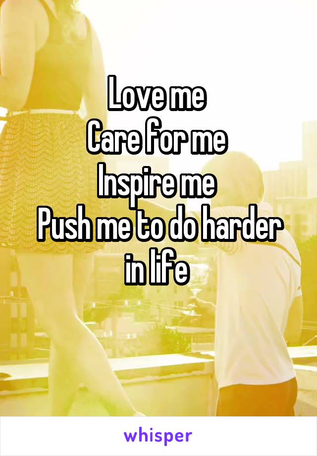 Love me 
Care for me 
Inspire me 
Push me to do harder in life 

