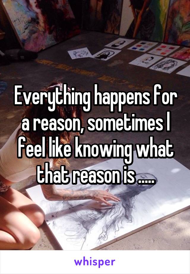 Everything happens for a reason, sometimes I feel like knowing what that reason is .....