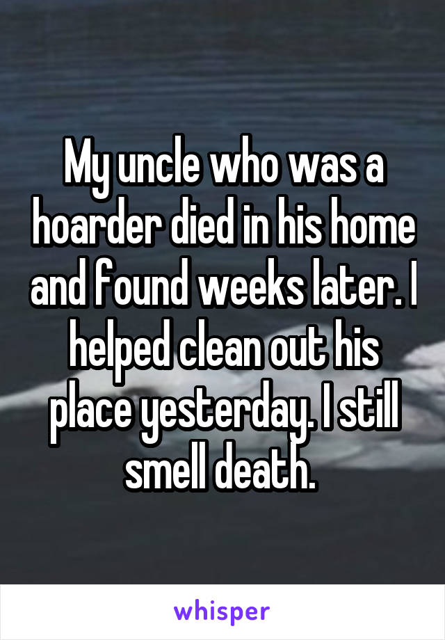 My uncle who was a hoarder died in his home and found weeks later. I helped clean out his place yesterday. I still smell death. 
