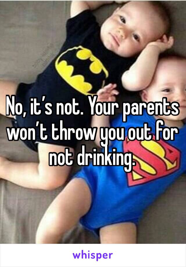No, it’s not. Your parents won’t throw you out for not drinking. 