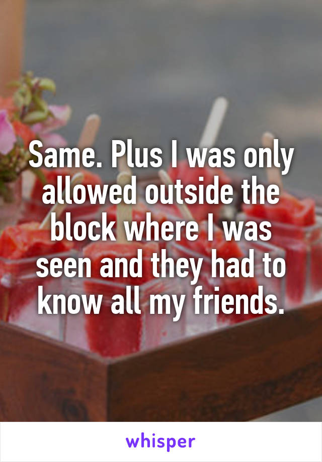 Same. Plus I was only allowed outside the block where I was seen and they had to know all my friends.