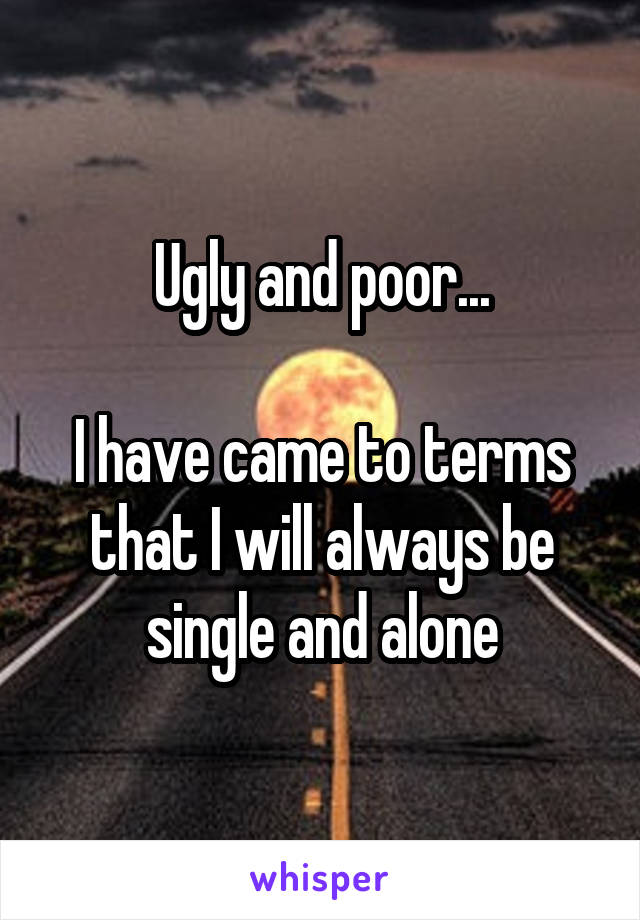 Ugly and poor...

I have came to terms that I will always be single and alone