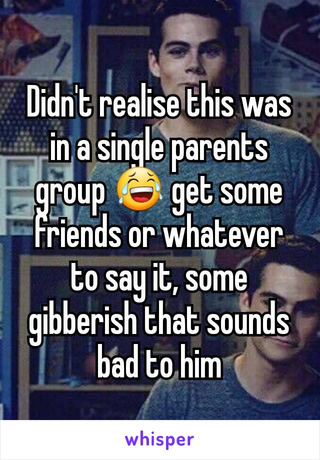 Didn't realise this was in a single parents group 😂 get some friends or whatever to say it, some gibberish that sounds bad to him