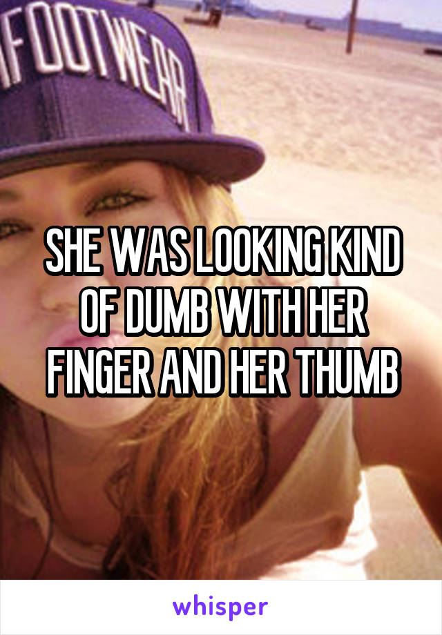 SHE WAS LOOKING KIND OF DUMB WITH HER FINGER AND HER THUMB