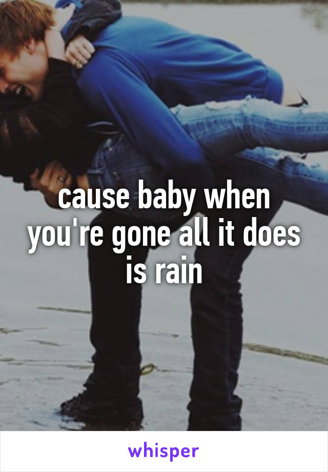 cause baby when you're gone all it does is rain