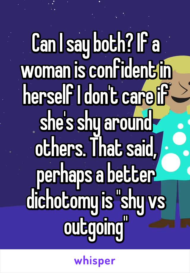 Can I say both? If a woman is confident in herself I don't care if she's shy around others. That said, perhaps a better dichotomy is "shy vs outgoing"